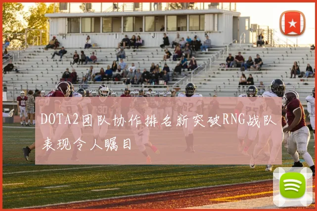 DOTA2团队协作排名新突破RNG战队表现令人瞩目