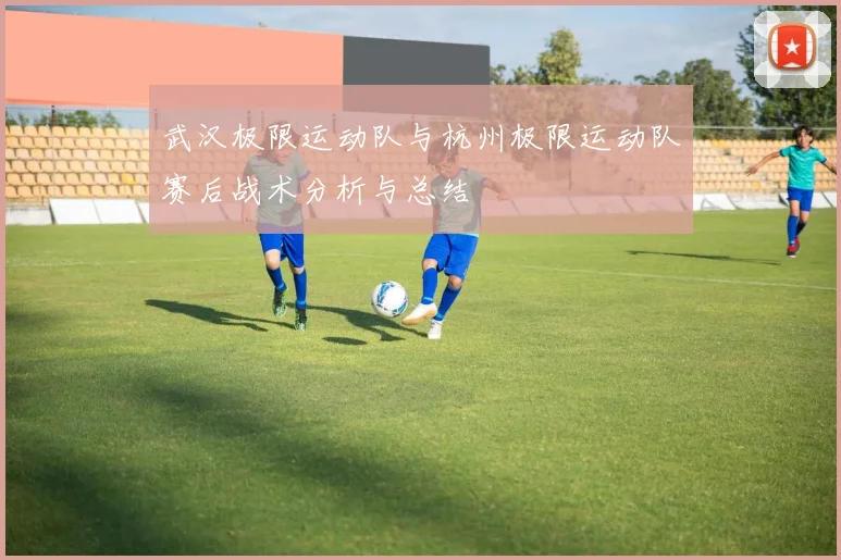 武汉极限运动队与杭州极限运动队赛后战术分析与总结
