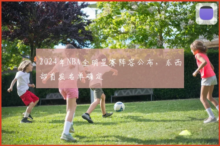 2024年NBA全明星赛阵容公布，东西部首发名单确定