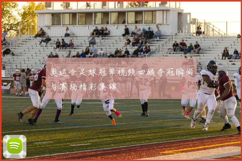 奥运会足球冠军视频回顾夺冠瞬间与赛场精彩集锦