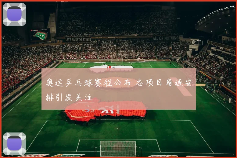 奥运乒乓球赛程公布 各项目角逐安排引发关注