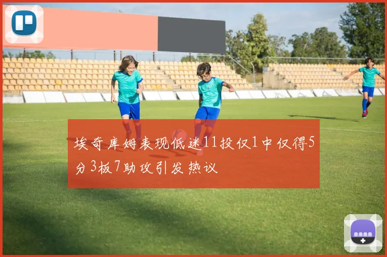 埃奇库姆表现低迷11投仅1中仅得5分3板7助攻引发热议
