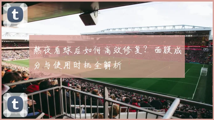 熬夜看球后如何高效修复？面膜成分与使用时机全解析