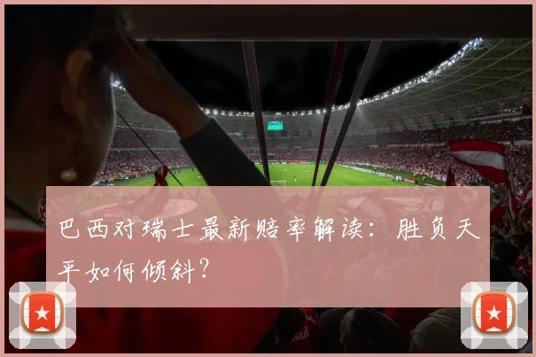 巴西对瑞士最新赔率解读：胜负天平如何倾斜？