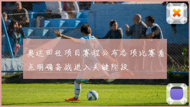 奥运田径项目赛程公布各项比赛看点明确备战进入关键阶段