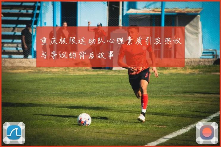重庆极限运动队心理素质引发热议与争议的背后故事